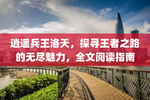 逍遥兵王洛天，探寻王者之路的无尽魅力，全文阅读指南