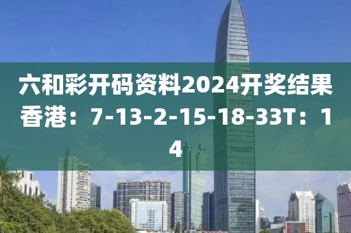 六和彩开码资料2024开奖结果香港：7-13-2-15-18-33T：14