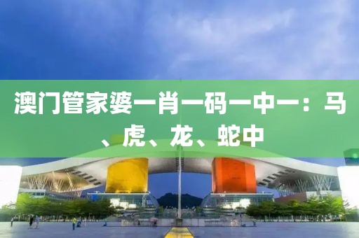 澳门管家婆一肖一码一中一：马、虎、龙、蛇中