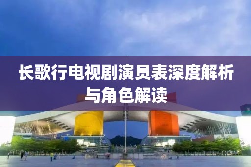 长歌行电视剧演员表深度解析与角色解读