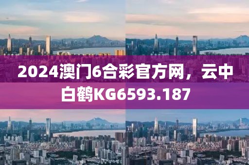 2024澳门6合彩官方网，云中白鹤KG6593.187