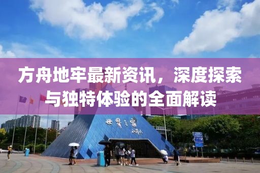 方舟地牢最新资讯，深度探索与独特体验的全面解读