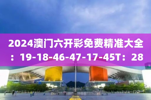 2024澳门六开彩免费精准大全：19-18-46-47-17-45T：28