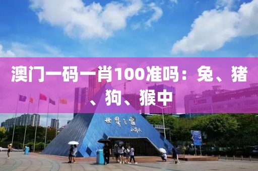 澳门一码一肖100准吗：兔、猪、狗、猴中