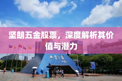 坚朗五金股票，深度解析其价值与潜力