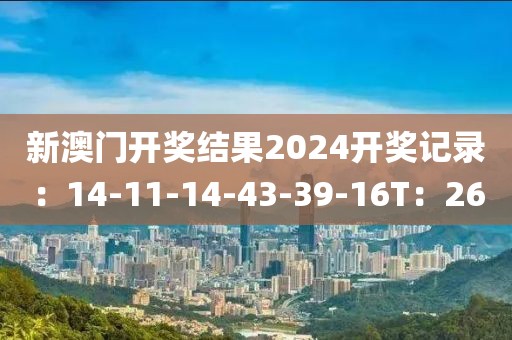新澳门开奖结果2024开奖记录：14-11-14-43-39-16T：26