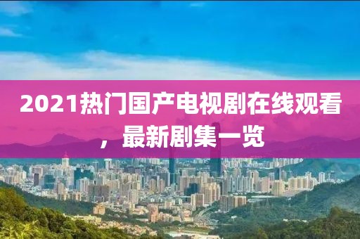 2021热门国产电视剧在线观看，最新剧集一览