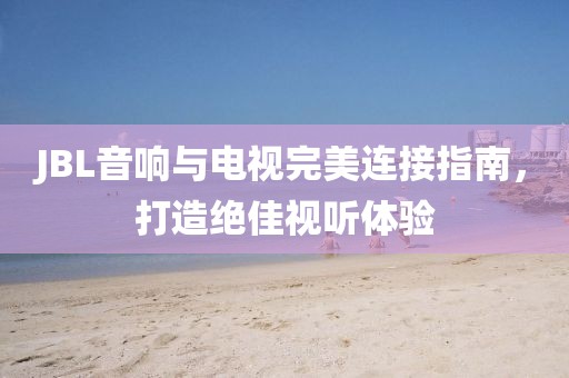 JBL音响与电视完美连接指南，打造绝佳视听体验