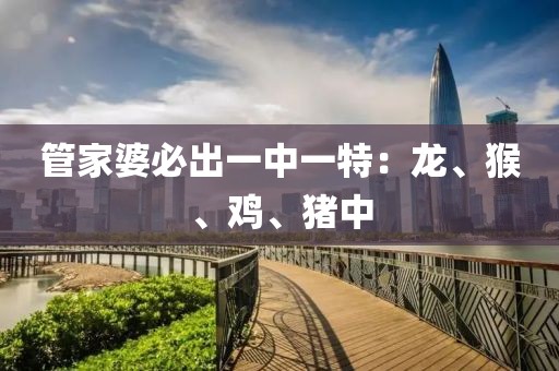 管家婆必出一中一特：龙、猴、鸡、猪中
