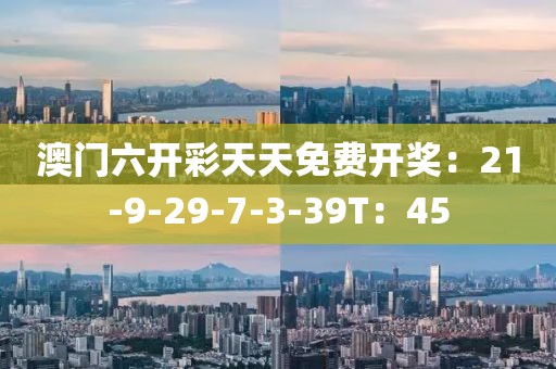 澳门六开彩天天免费开奖：21-9-29-7-3-39T：45