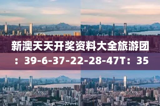 新澳天天开奖资料大全旅游团：39-6-37-22-28-47T：35