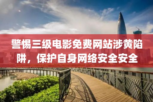 警惕三级电影免费网站涉黄陷阱，保护自身网络安全安全