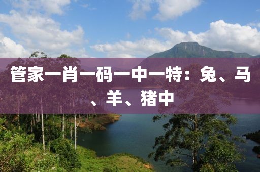 管家一肖一码一中一特：兔、马、羊、猪中