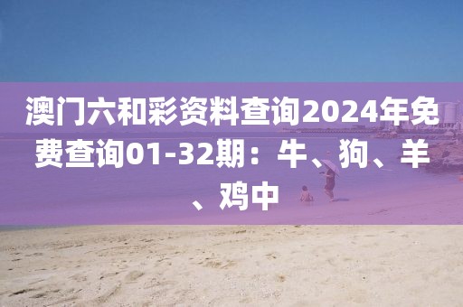 澳门六和彩资料查询2024年免费查询01-32期：牛、狗、羊、鸡中