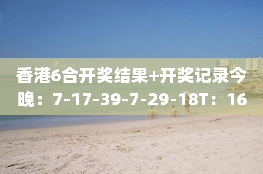 香港6合开奖结果+开奖记录今晚：7-17-39-7-29-18T：16