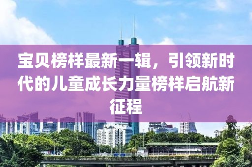 宝贝榜样最新一辑，引领新时代的儿童成长力量榜样启航新征程