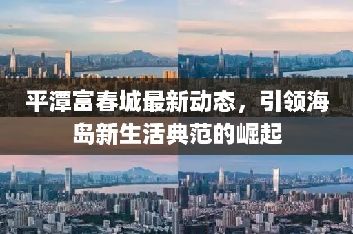 平潭富春城最新动态，引领海岛新生活典范的崛起