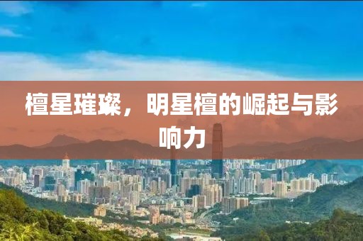檀星璀璨，明星檀的崛起与影响力