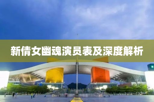 新倩女幽魂演员表及深度解析