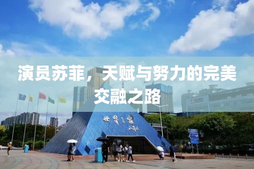 演员苏菲，天赋与努力的完美交融之路