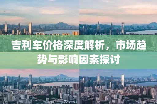 吉利车价格深度解析，市场趋势与影响因素探讨