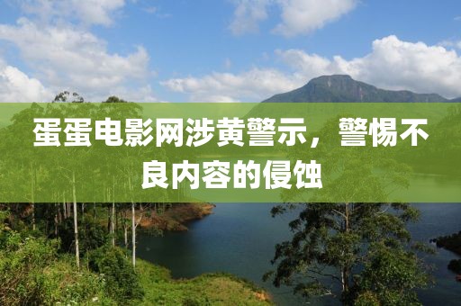 蛋蛋电影网涉黄警示，警惕不良内容的侵蚀