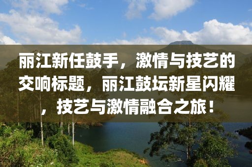 丽江新任鼓手，激情与技艺的交响标题，丽江鼓坛新星闪耀，技艺与激情融合之旅！