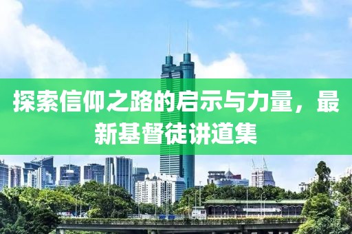 探索信仰之路的启示与力量，最新基督徒讲道集