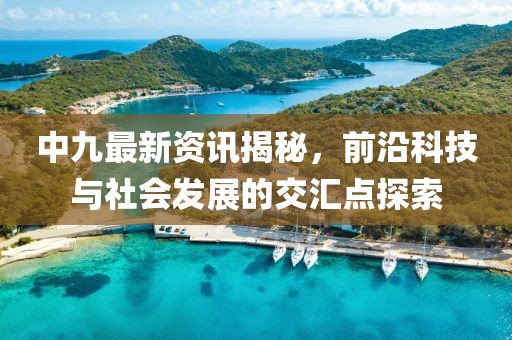 中九最新资讯揭秘，前沿科技与社会发展的交汇点探索