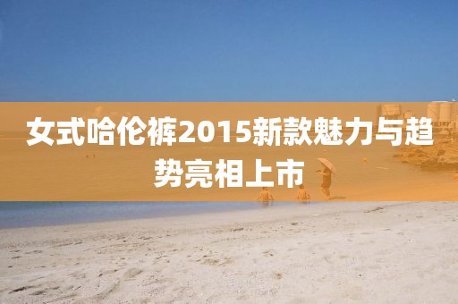 女式哈伦裤2015新款魅力与趋势亮相上市