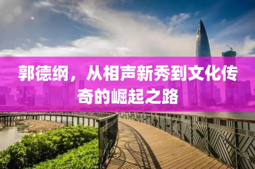 郭德纲，从相声新秀到文化传奇的崛起之路