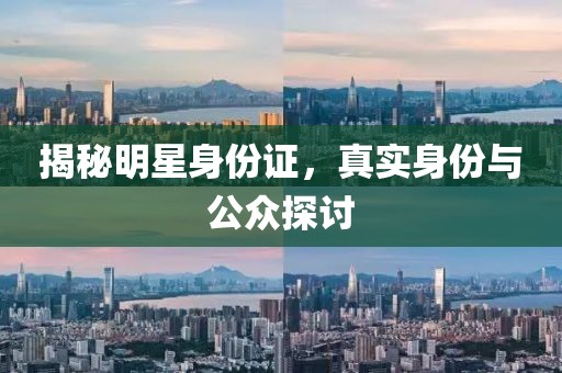 揭秘明星身份证，真实身份与公众探讨