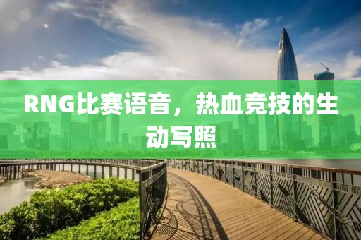 RNG比赛语音，热血竞技的生动写照