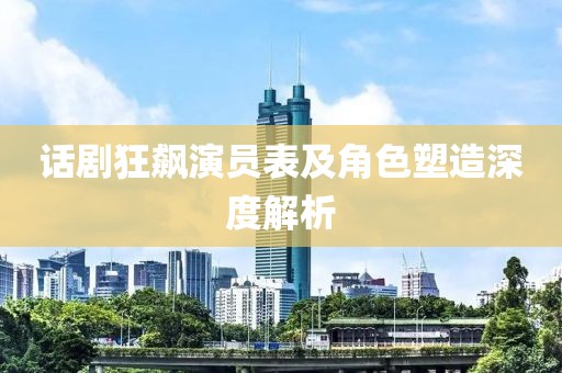 话剧狂飙演员表及角色塑造深度解析