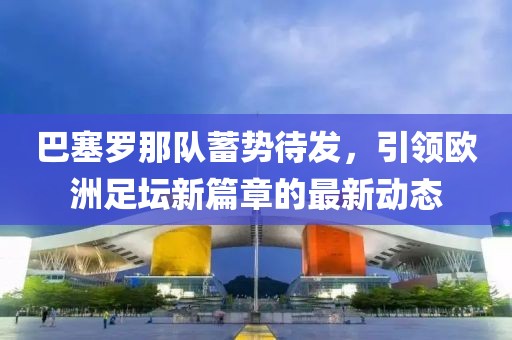 巴塞罗那队蓄势待发，引领欧洲足坛新篇章的最新动态