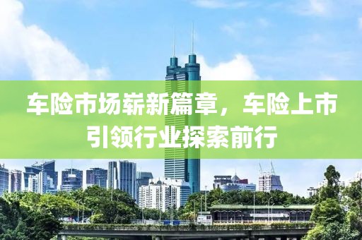 车险市场崭新篇章，车险上市引领行业探索前行