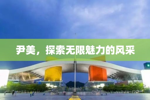 尹美，探索无限魅力的风采