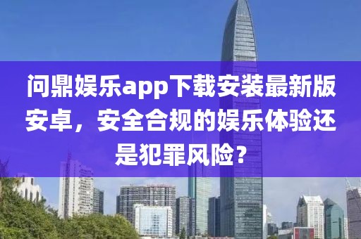 问鼎娱乐app下载安装最新版安卓，安全合规的娱乐体验还是犯罪风险？