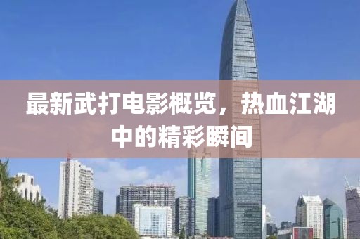 最新武打电影概览，热血江湖中的精彩瞬间
