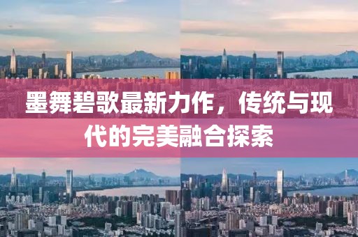 墨舞碧歌最新力作，传统与现代的完美融合探索