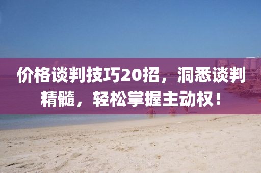 价格谈判技巧20招，洞悉谈判精髓，轻松掌握主动权！