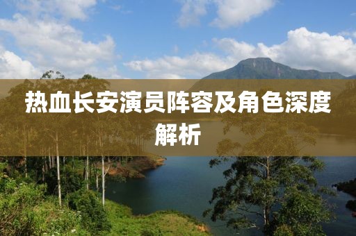 热血长安演员阵容及角色深度解析