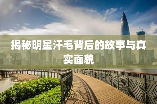 揭秘明星汗毛背后的故事与真实面貌