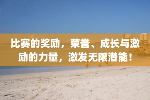 比赛的奖励，荣誉、成长与激励的力量，激发无限潜能！