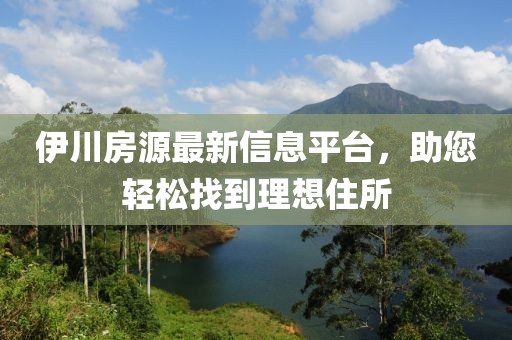 伊川房源最新信息平台，助您轻松找到理想住所