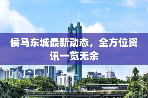 侯马东城最新动态，全方位资讯一览无余