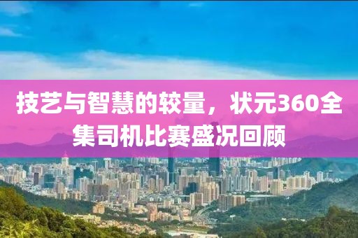技艺与智慧的较量，状元360全集司机比赛盛况回顾