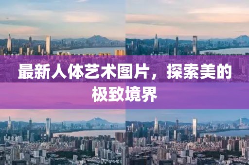 最新人体艺术图片，探索美的极致境界