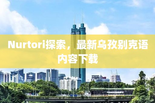 Nurtori探索，最新乌孜别克语内容下载