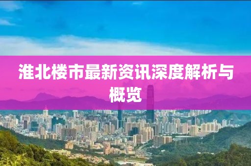 淮北楼市最新资讯深度解析与概览